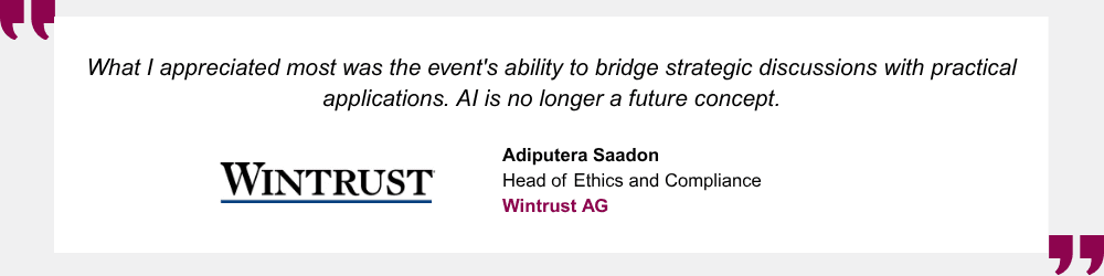 What I appreciated most was the event's ability to bridge strategic discussions with practical applications. AI is no longer a future concept. Adiputera Saadon, Head of Ethics and Compliance, Wintrust AG