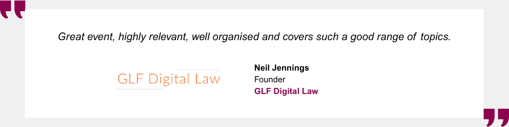 Great event, highly relevant, well organised and covers such a good range of topics - Neil Jennings, Founder, GLF Digital Law